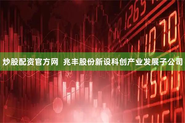 炒股配资官方网  兆丰股份新设科创产业发展子公司