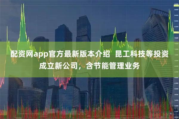 配资网app官方最新版本介绍  昆工科技等投资成立新公司，含节能管理业务