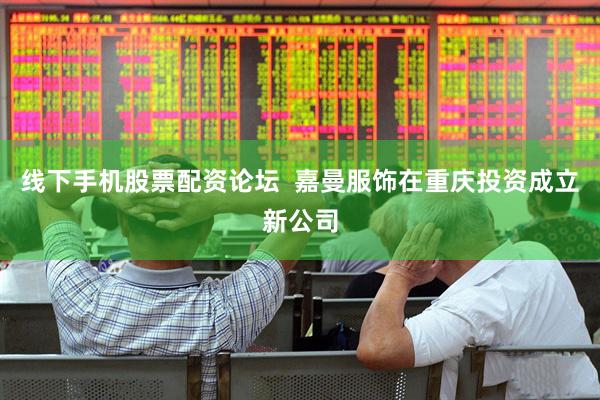 线下手机股票配资论坛  嘉曼服饰在重庆投资成立新公司