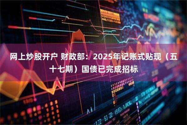 网上炒股开户 财政部：2025年记账式贴现（五十七期）国债已完成招标