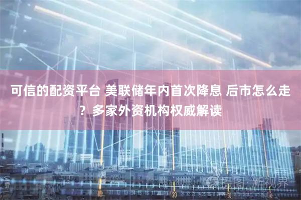 可信的配资平台 美联储年内首次降息 后市怎么走？多家外资机构权威解读