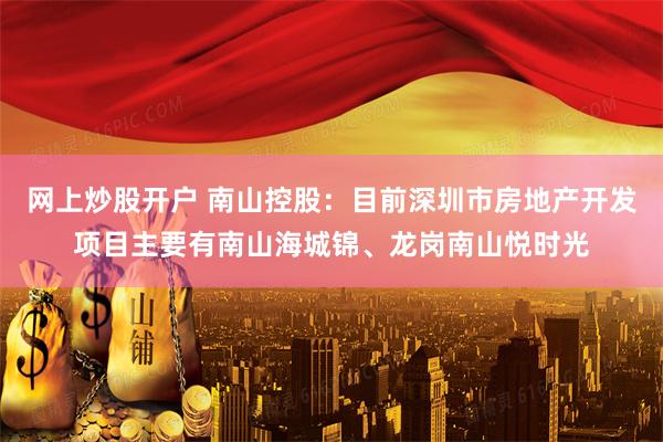 网上炒股开户 南山控股：目前深圳市房地产开发项目主要有南山海城锦、龙岗南山悦时光