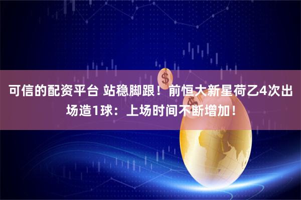 可信的配资平台 站稳脚跟！前恒大新星荷乙4次出场造1球：上场时间不断增加！