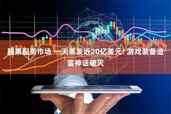 股票配资市场 一天蒸发近20亿美元! 游戏装备造富神话破灭