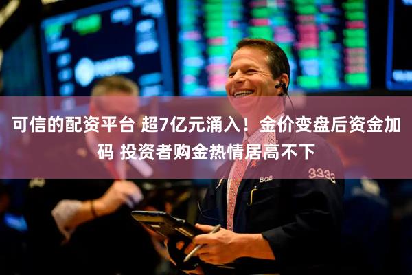 可信的配资平台 超7亿元涌入！金价变盘后资金加码 投资者购金热情居高不下