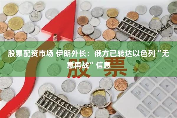 股票配资市场 伊朗外长：俄方已转达以色列“无意再战”信息