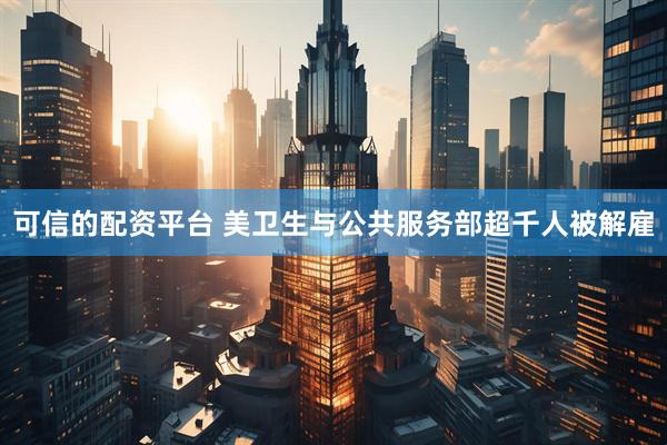 可信的配资平台 美卫生与公共服务部超千人被解雇
