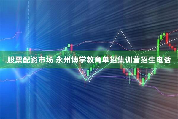 股票配资市场 永州博学教育单招集训营招生电话
