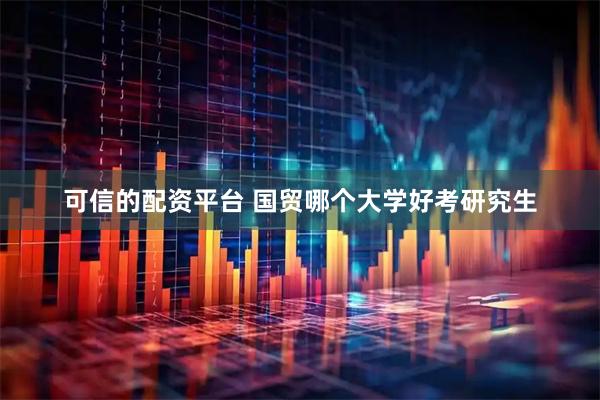 可信的配资平台 国贸哪个大学好考研究生