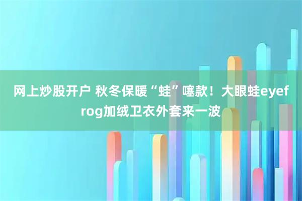 网上炒股开户 秋冬保暖“蛙”噻款！大眼蛙eyefrog加绒卫衣外套来一波
