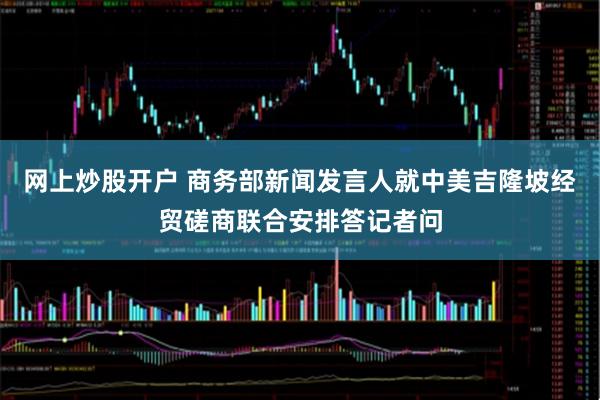 网上炒股开户 商务部新闻发言人就中美吉隆坡经贸磋商联合安排答记者问