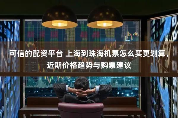 可信的配资平台 上海到珠海机票怎么买更划算，近期价格趋势与购票建议