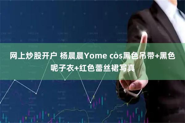 网上炒股开户 杨晨晨Yome cos黑色吊带+黑色呢子衣+红色蕾丝裙写真