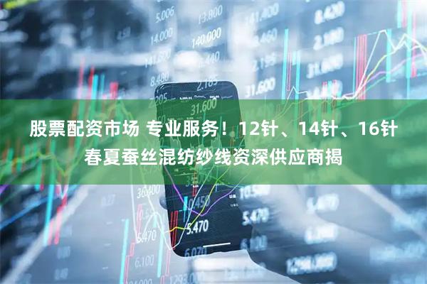 股票配资市场 专业服务！12针、14针、16针春夏蚕丝混纺纱线资深供应商揭