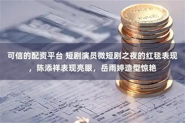 可信的配资平台 短剧演员微短剧之夜的红毯表现，陈添祥表现亮眼，岳雨婷造型惊艳