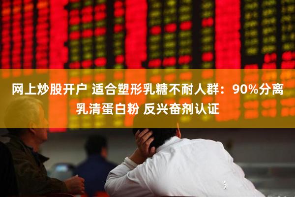 网上炒股开户 适合塑形乳糖不耐人群：90%分离乳清蛋白粉 反兴奋剂认证