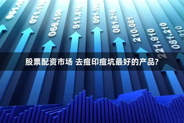 股票配资市场 去痘印痘坑最好的产品?
