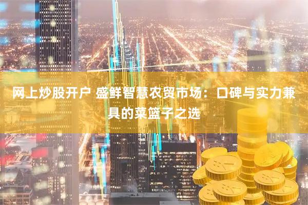 网上炒股开户 盛鲜智慧农贸市场：口碑与实力兼具的菜篮子之选