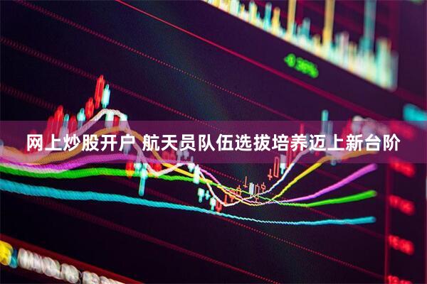 网上炒股开户 航天员队伍选拔培养迈上新台阶