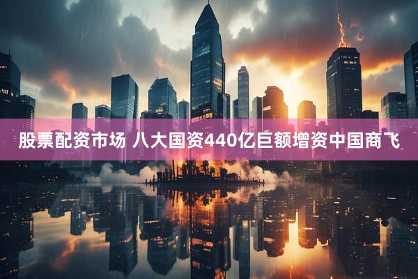 股票配资市场 八大国资440亿巨额增资中国商飞
