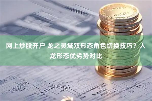 网上炒股开户 龙之灵域双形态角色切换技巧？人龙形态优劣势对比
