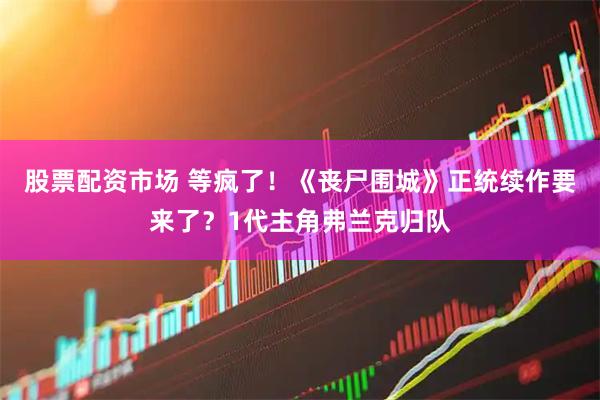 股票配资市场 等疯了！《丧尸围城》正统续作要来了？1代主角弗兰克归队
