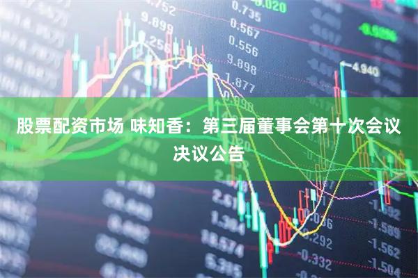 股票配资市场 味知香：第三届董事会第十次会议决议公告