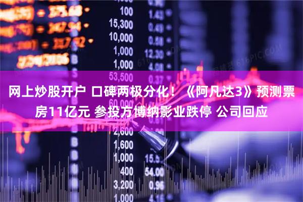 网上炒股开户 口碑两极分化！《阿凡达3》预测票房11亿元 参投方博纳影业跌停 公司回应