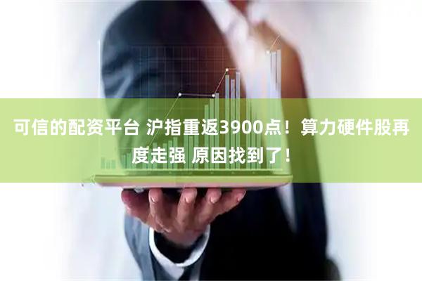 可信的配资平台 沪指重返3900点！算力硬件股再度走强 原因找到了！