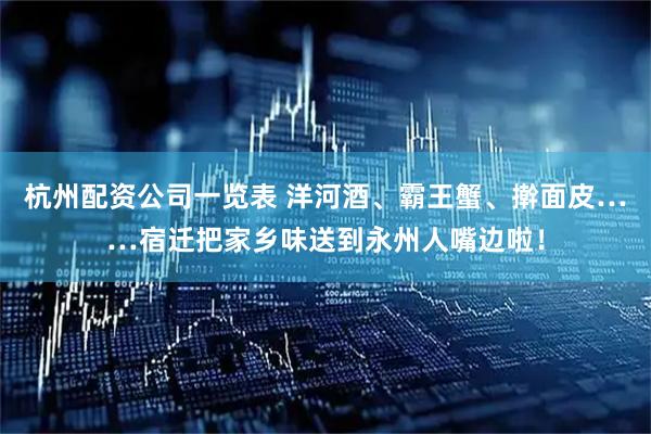 杭州配资公司一览表 洋河酒、霸王蟹、擀面皮……宿迁把家乡味送到永州人嘴边啦！