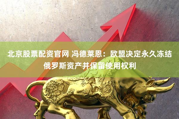 北京股票配资官网 冯德莱恩：欧盟决定永久冻结俄罗斯资产并保留使用权利