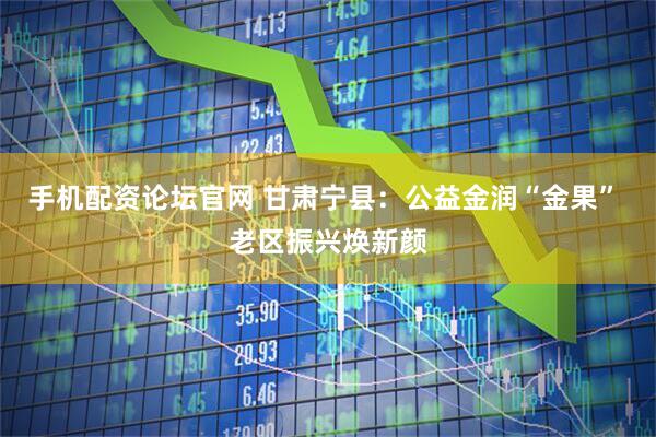 手机配资论坛官网 甘肃宁县：公益金润“金果” 老区振兴焕新颜