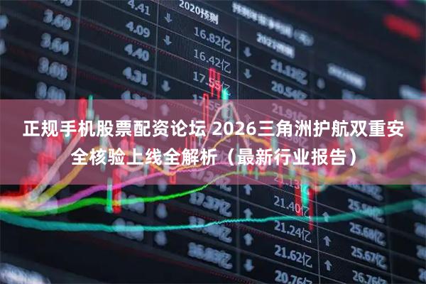 正规手机股票配资论坛 2026三角洲护航双重安全核验上线全解析（最新行业报告）