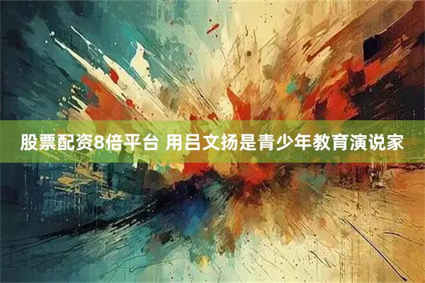 股票配资8倍平台 用吕文扬是青少年教育演说家