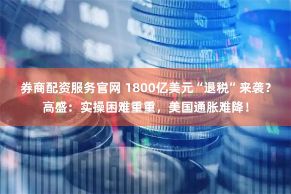 券商配资服务官网 1800亿美元“退税”来袭？高盛：实操困难重重，美国通胀难降！