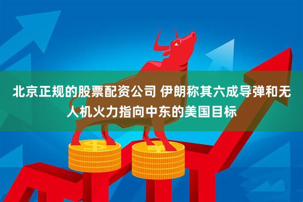 北京正规的股票配资公司 伊朗称其六成导弹和无人机火力指向中东的美国目标
