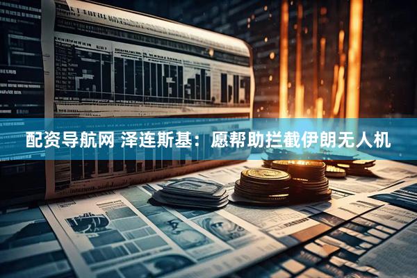 配资导航网 泽连斯基：愿帮助拦截伊朗无人机