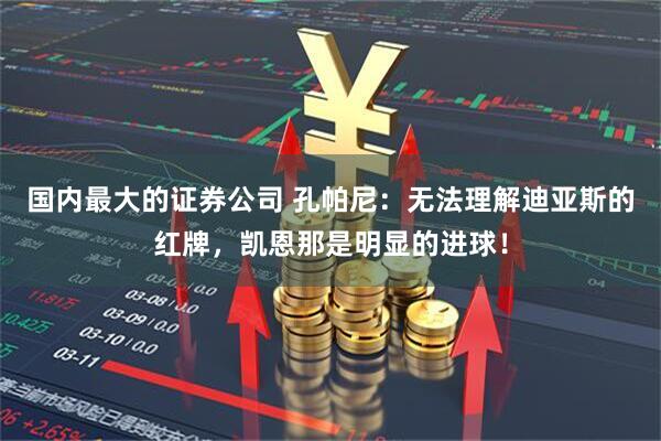 国内最大的证券公司 孔帕尼：无法理解迪亚斯的红牌，凯恩那是明显的进球！
