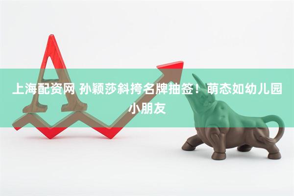 上海配资网 孙颖莎斜挎名牌抽签！萌态如幼儿园小朋友