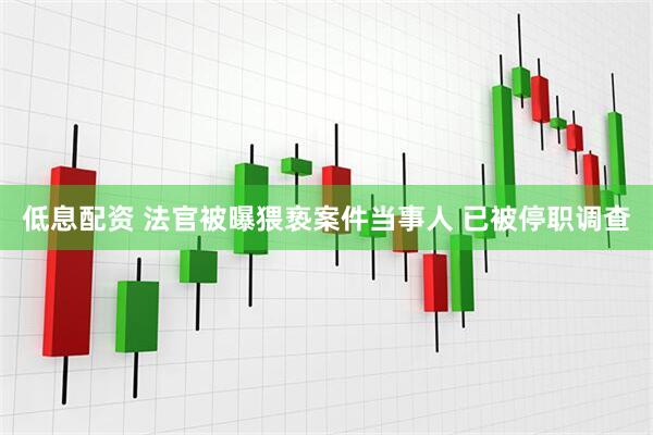 低息配资 法官被曝猥亵案件当事人 已被停职调查