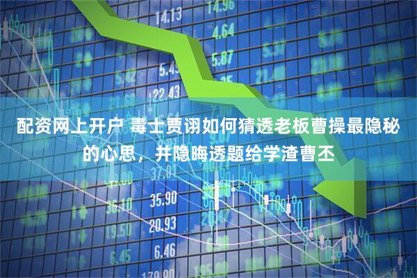 配资网上开户 毒士贾诩如何猜透老板曹操最隐秘的心思，并隐晦透题给学渣曹丕