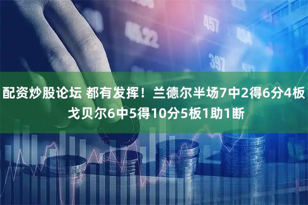 配资炒股论坛 都有发挥！兰德尔半场7中2得6分4板 戈贝尔6中5得10分5板1助1断