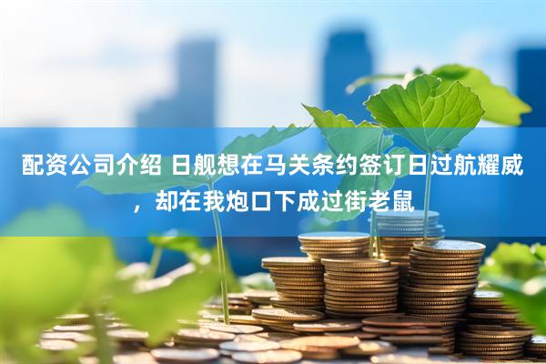 配资公司介绍 日舰想在马关条约签订日过航耀威，却在我炮口下成过街老鼠