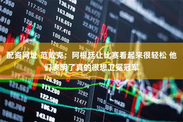 配资网址 范戴克：阿根廷让比赛看起来很轻松 他们表明了真的很想卫冕冠军
