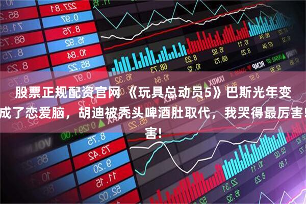 股票正规配资官网 《玩具总动员5》巴斯光年变成了恋爱脑，胡迪被秃头啤酒肚取代，我哭得最厉害!