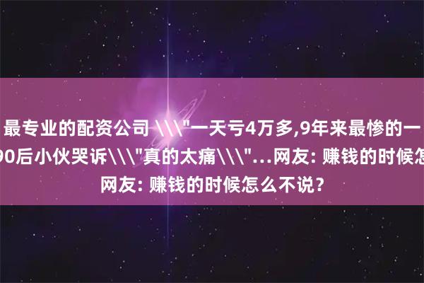 最专业的配资公司 \＂一天亏4万多,9年来最惨的一天!\＂ 90后小伙哭诉\＂真的太痛\＂…网友: 赚钱的时候怎么不说？