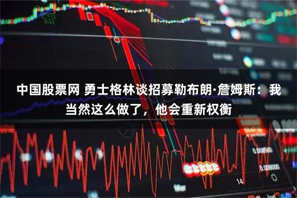 中国股票网 勇士格林谈招募勒布朗·詹姆斯：我当然这么做了，他会重新权衡