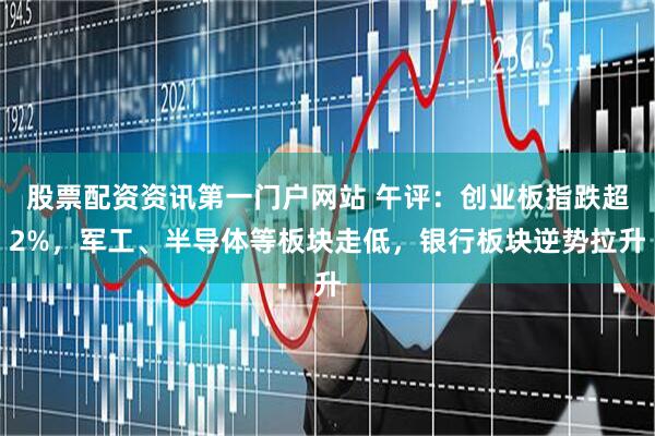 股票配资资讯第一门户网站 午评：创业板指跌超2%，军工、半导体等板块走低，银行板块逆势拉升